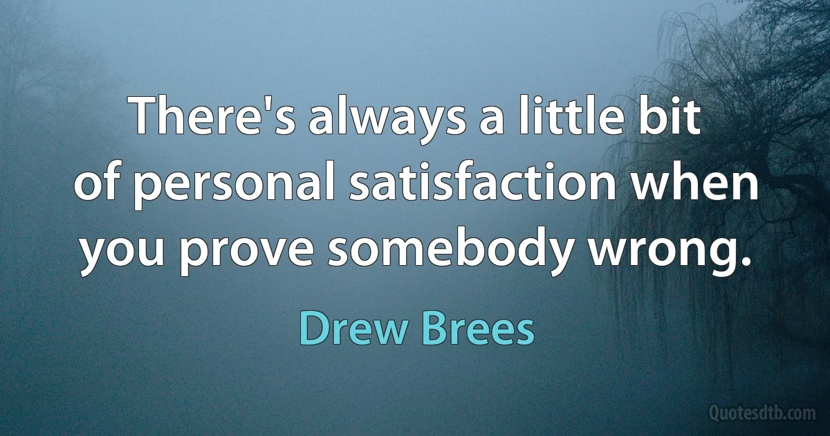 There's always a little bit of personal satisfaction when you prove somebody wrong. (Drew Brees)