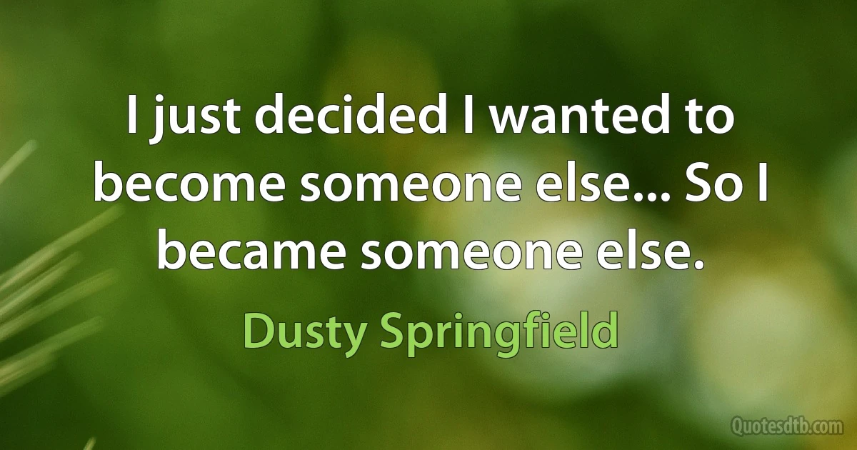 I just decided I wanted to become someone else... So I became someone else. (Dusty Springfield)