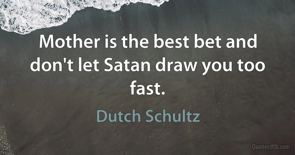 Mother is the best bet and don't let Satan draw you too fast. (Dutch Schultz)