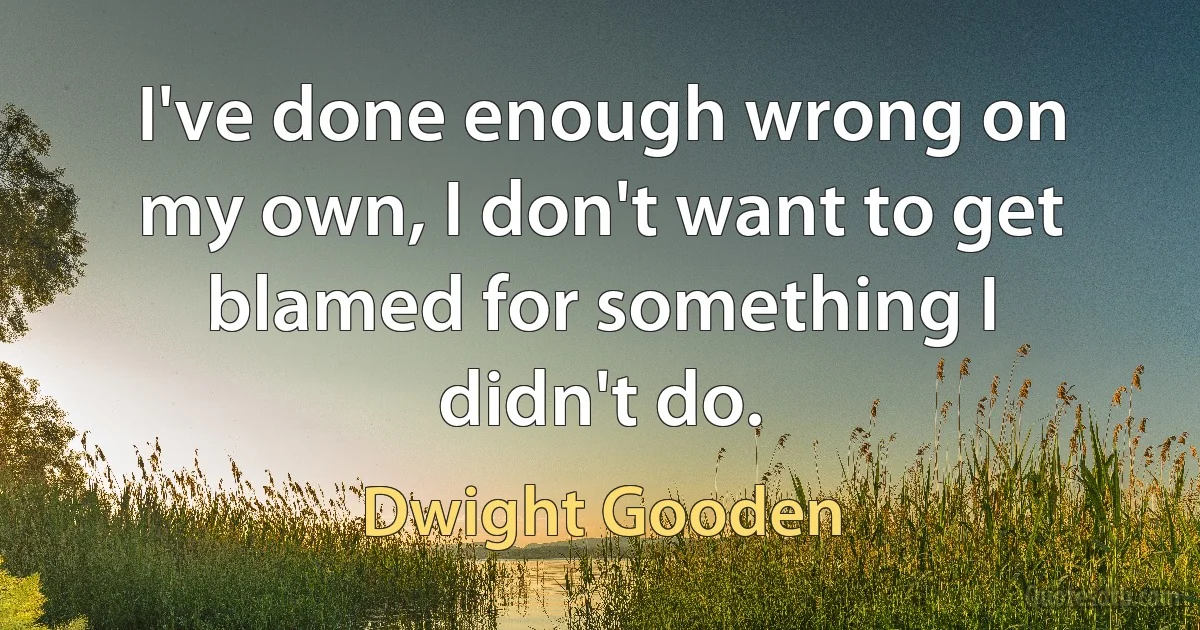 I've done enough wrong on my own, I don't want to get blamed for something I didn't do. (Dwight Gooden)