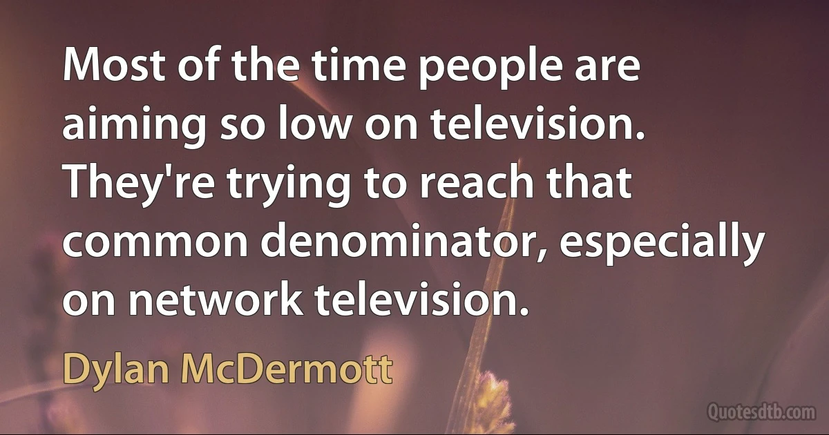 Most of the time people are aiming so low on television. They're trying to reach that common denominator, especially on network television. (Dylan McDermott)