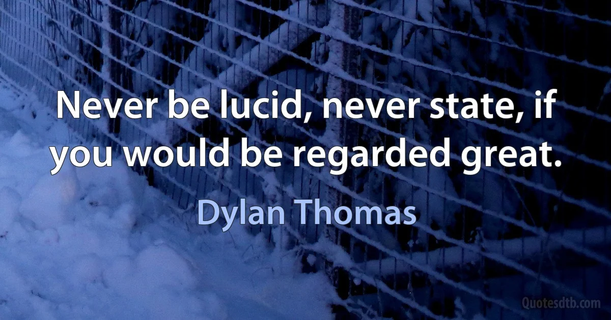 Never be lucid, never state, if you would be regarded great. (Dylan Thomas)