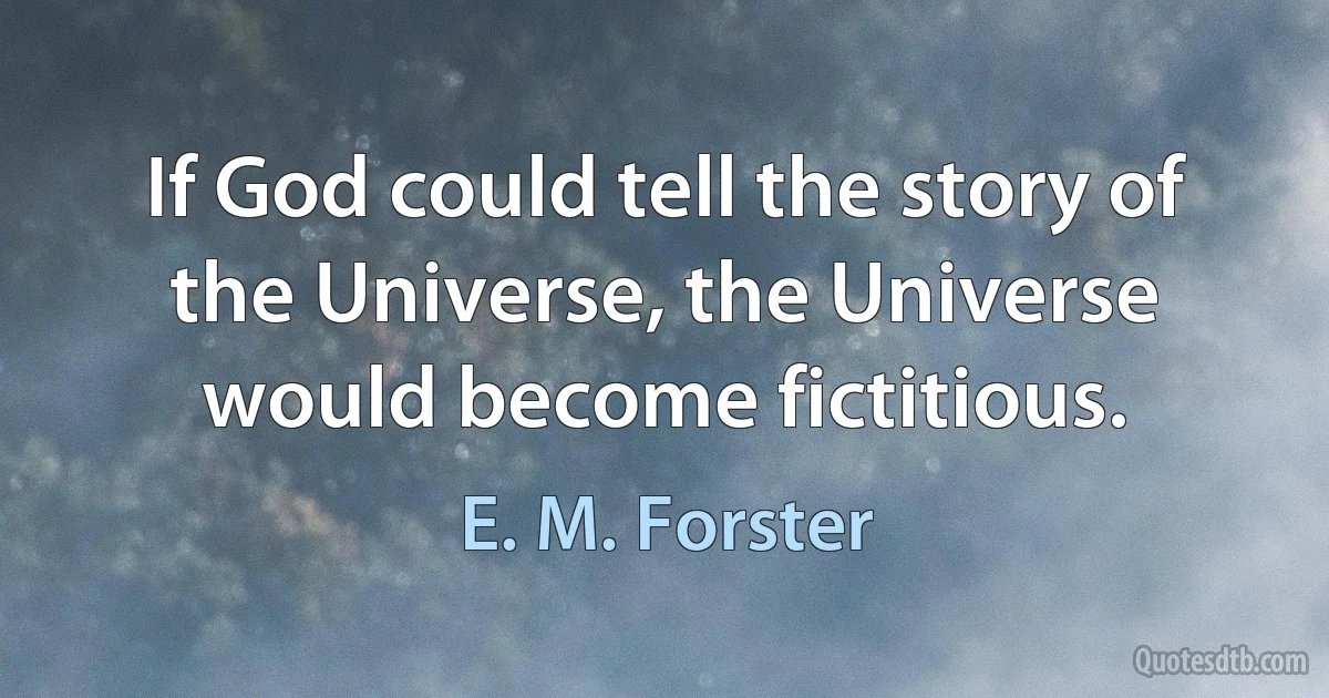 If God could tell the story of the Universe, the Universe would become fictitious. (E. M. Forster)