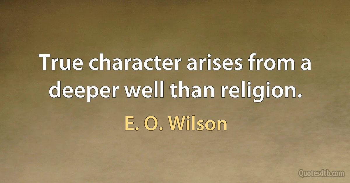 True character arises from a deeper well than religion. (E. O. Wilson)