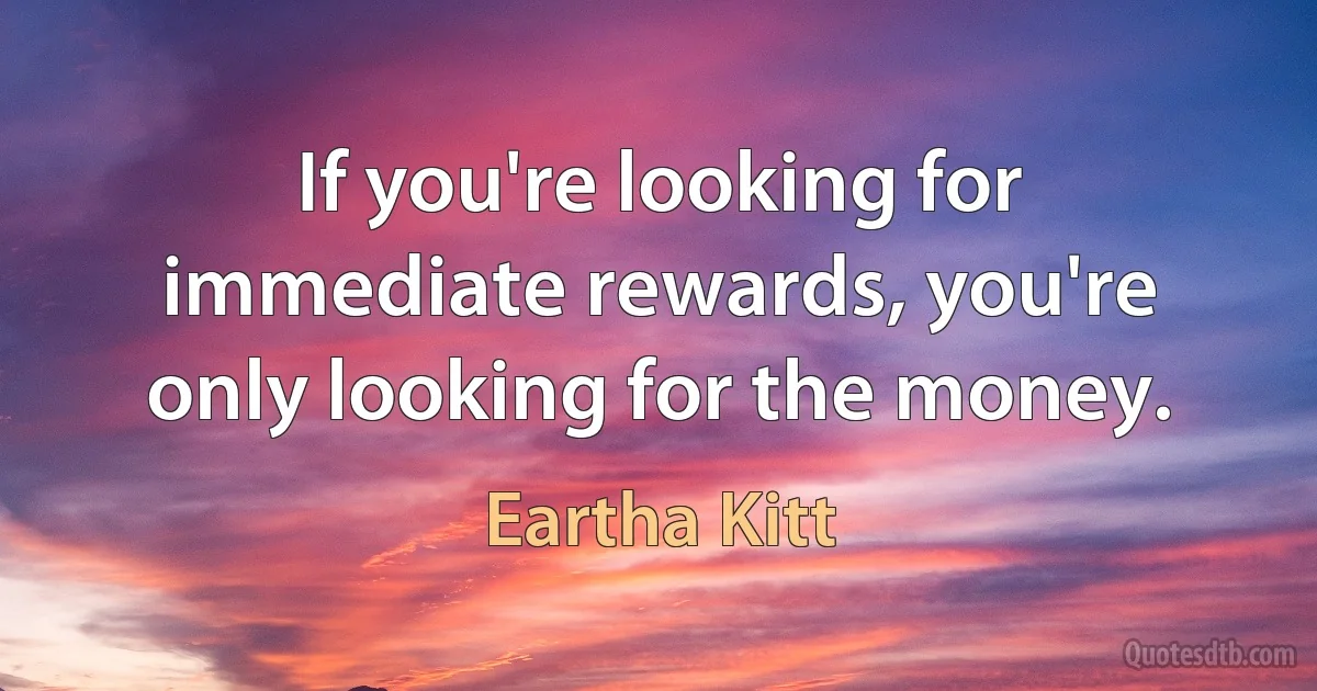 If you're looking for immediate rewards, you're only looking for the money. (Eartha Kitt)