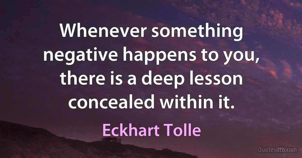 Whenever something negative happens to you, there is a deep lesson concealed within it. (Eckhart Tolle)