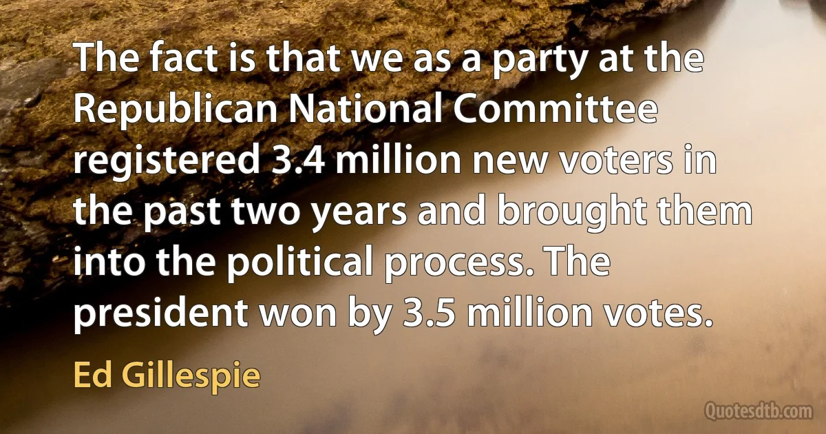 The fact is that we as a party at the Republican National Committee registered 3.4 million new voters in the past two years and brought them into the political process. The president won by 3.5 million votes. (Ed Gillespie)