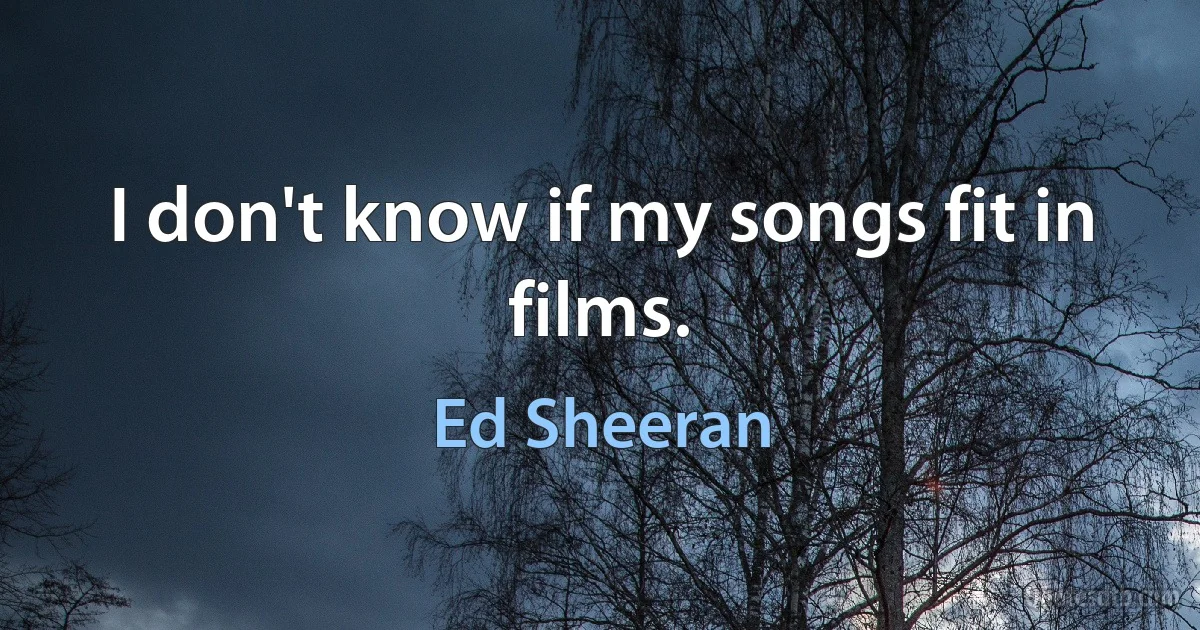 I don't know if my songs fit in films. (Ed Sheeran)