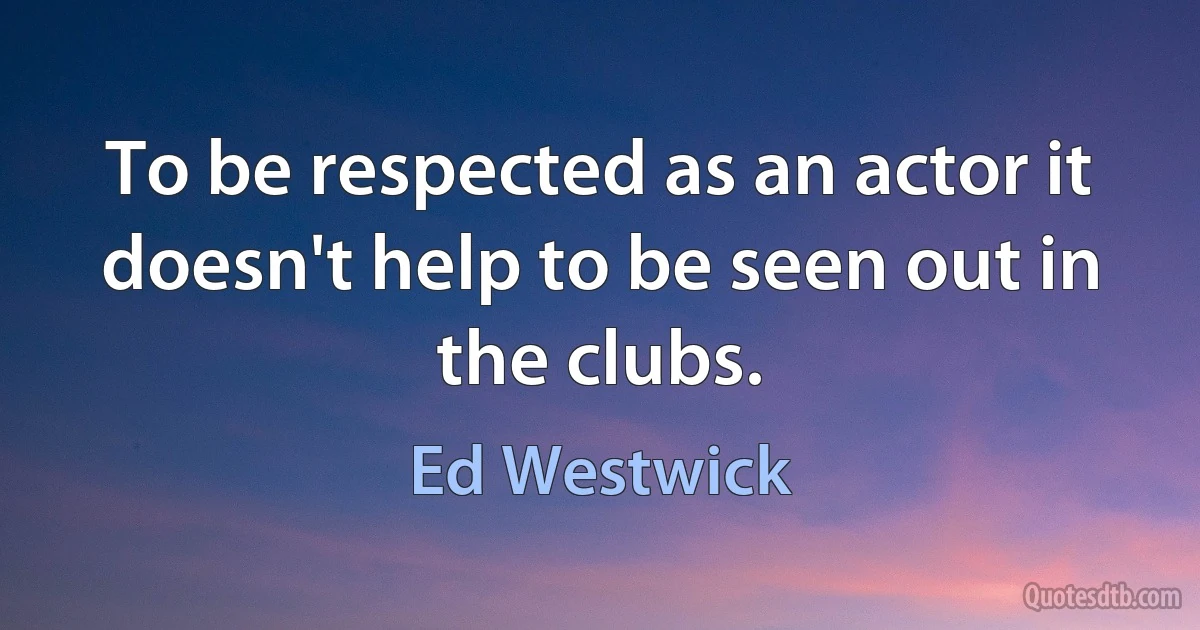 To be respected as an actor it doesn't help to be seen out in the clubs. (Ed Westwick)