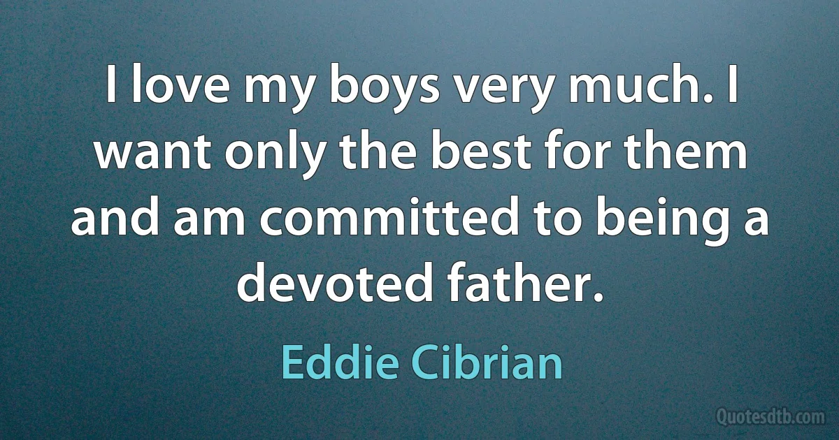 I love my boys very much. I want only the best for them and am committed to being a devoted father. (Eddie Cibrian)