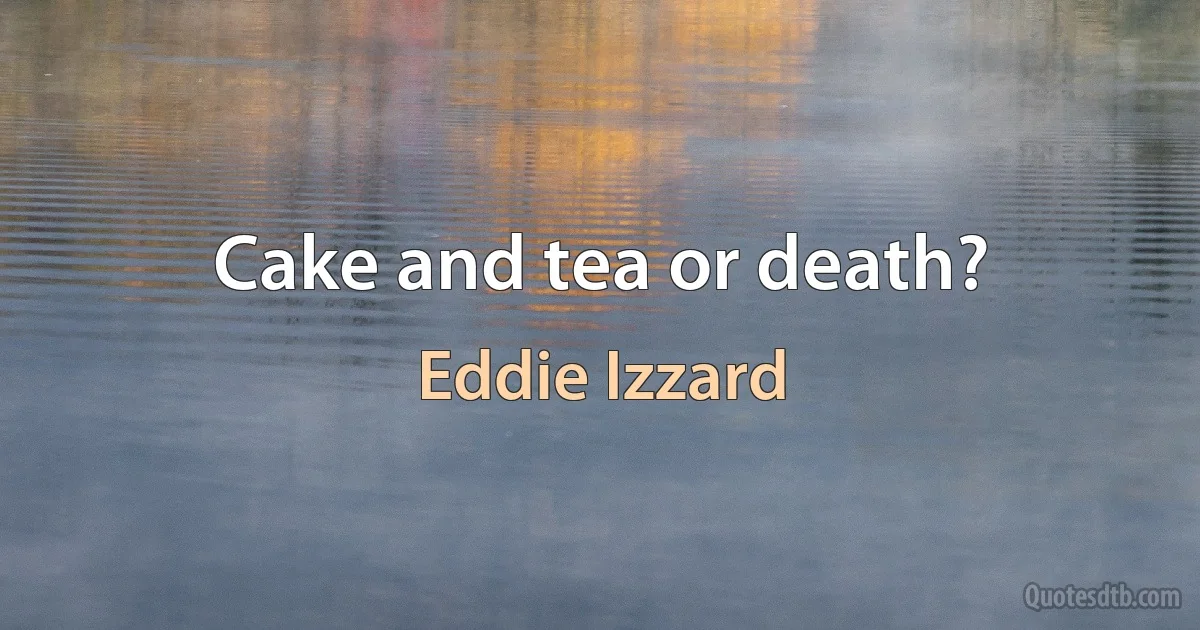 Cake and tea or death? (Eddie Izzard)