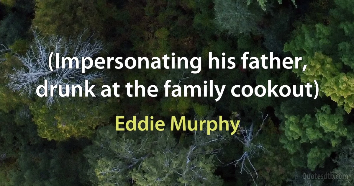 (Impersonating his father, drunk at the family cookout) (Eddie Murphy)