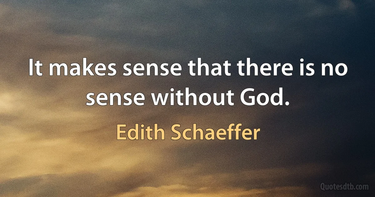 It makes sense that there is no sense without God. (Edith Schaeffer)