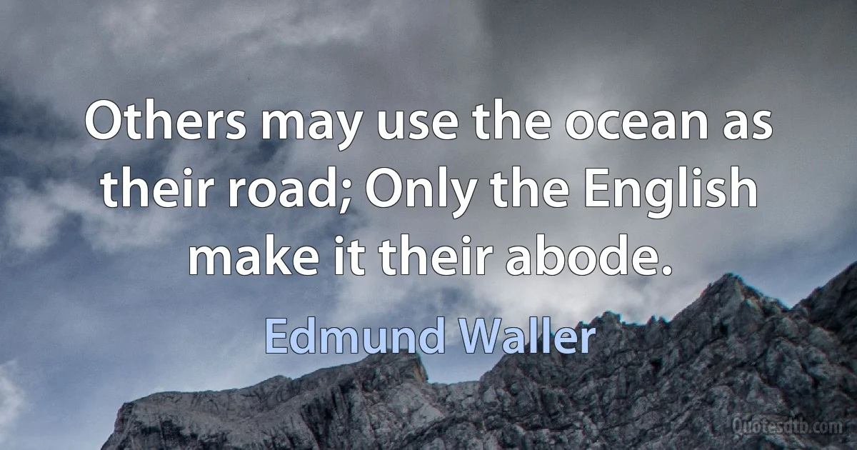 Others may use the ocean as their road; Only the English make it their abode. (Edmund Waller)