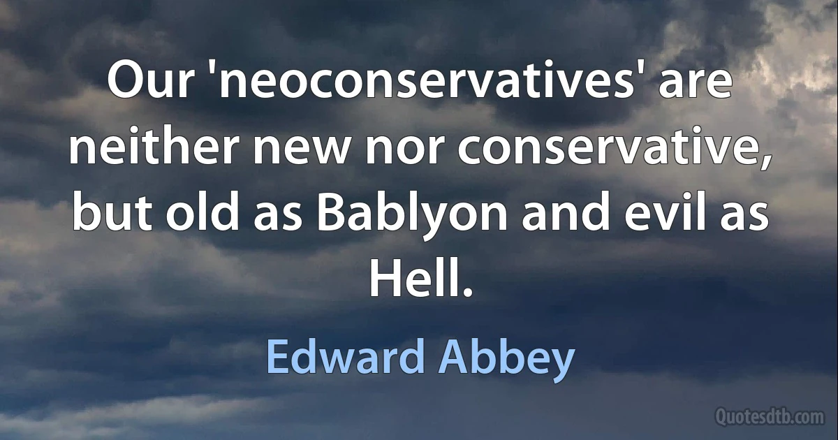 Our 'neoconservatives' are neither new nor conservative, but old as Bablyon and evil as Hell. (Edward Abbey)