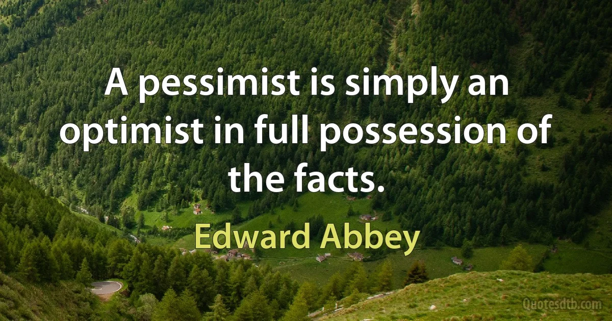 A pessimist is simply an optimist in full possession of the facts. (Edward Abbey)