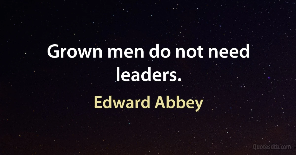 Grown men do not need leaders. (Edward Abbey)