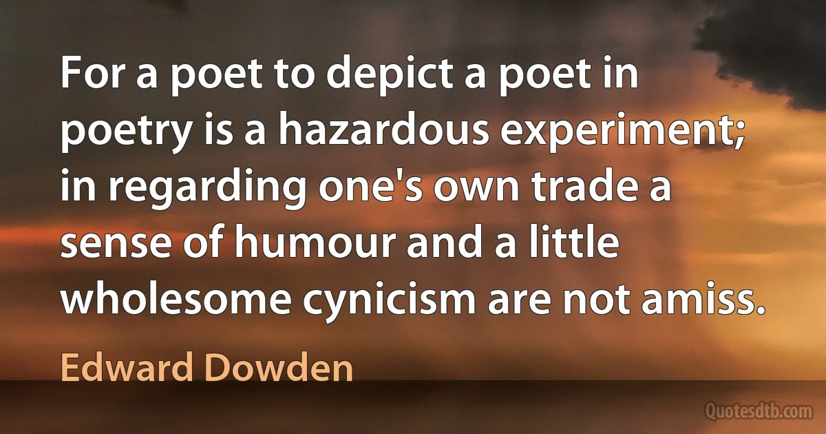 For a poet to depict a poet in poetry is a hazardous experiment; in regarding one's own trade a sense of humour and a little wholesome cynicism are not amiss. (Edward Dowden)