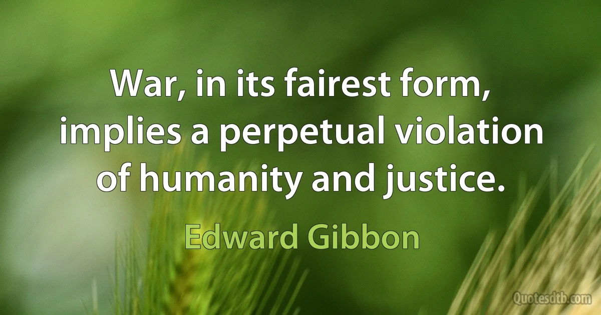 War, in its fairest form, implies a perpetual violation of humanity and justice. (Edward Gibbon)