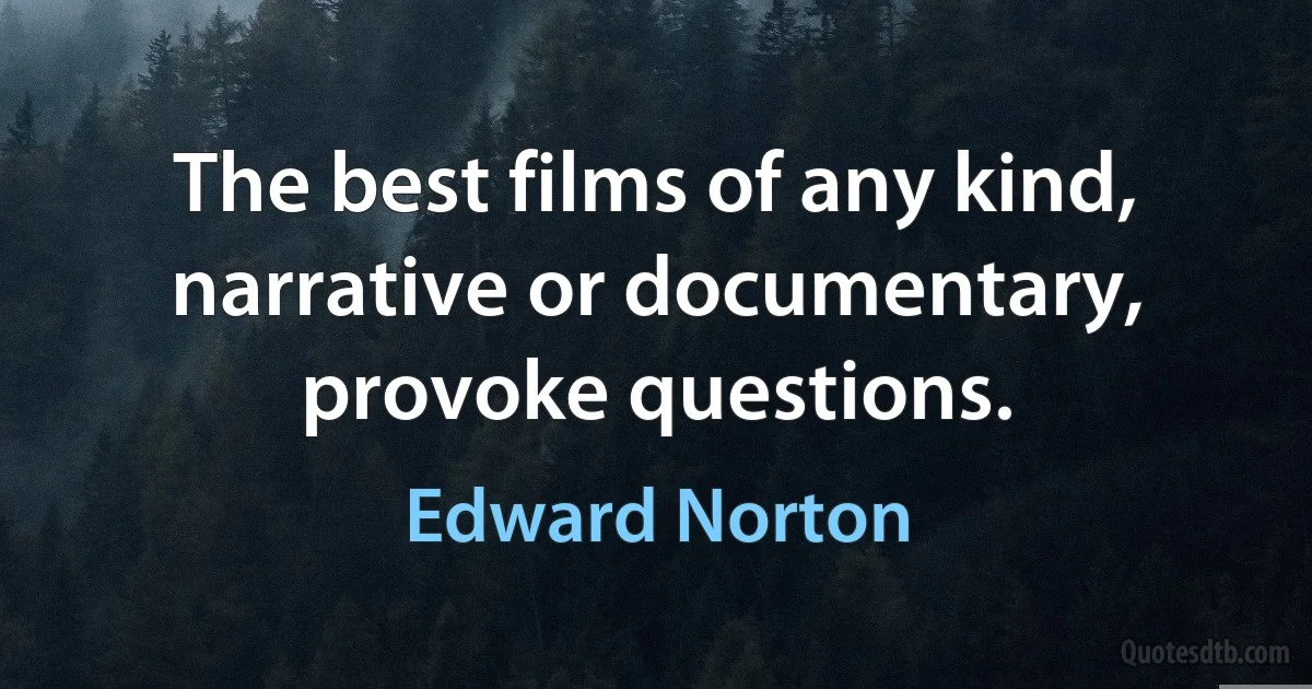 The best films of any kind, narrative or documentary, provoke questions. (Edward Norton)