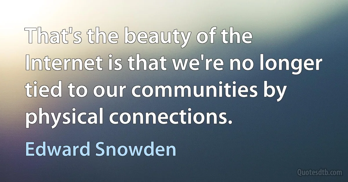 That's the beauty of the Internet is that we're no longer tied to our communities by physical connections. (Edward Snowden)