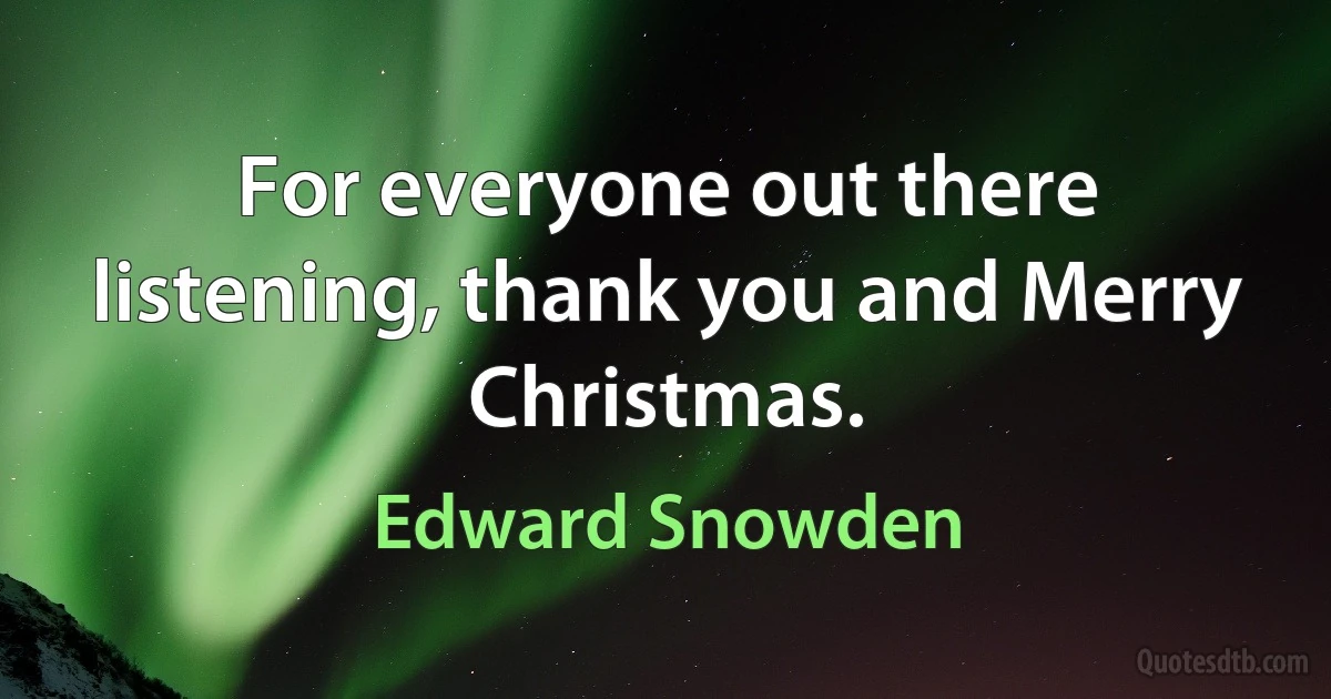 For everyone out there listening, thank you and Merry Christmas. (Edward Snowden)