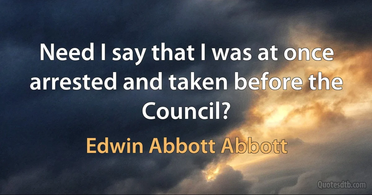 Need I say that I was at once arrested and taken before the Council? (Edwin Abbott Abbott)