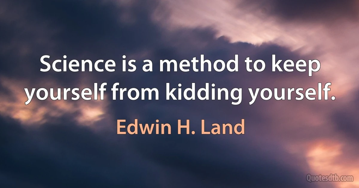 Science is a method to keep yourself from kidding yourself. (Edwin H. Land)