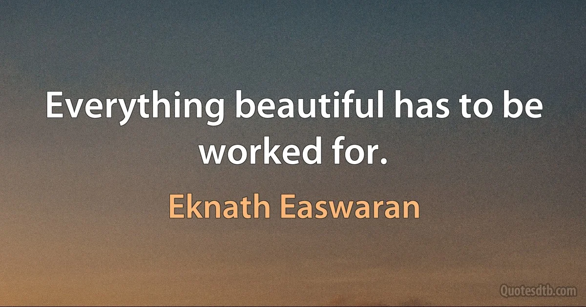 Everything beautiful has to be worked for. (Eknath Easwaran)