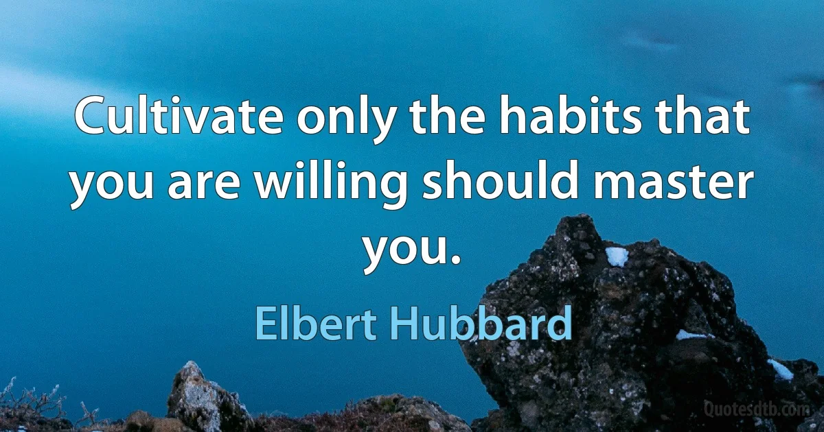 Cultivate only the habits that you are willing should master you. (Elbert Hubbard)