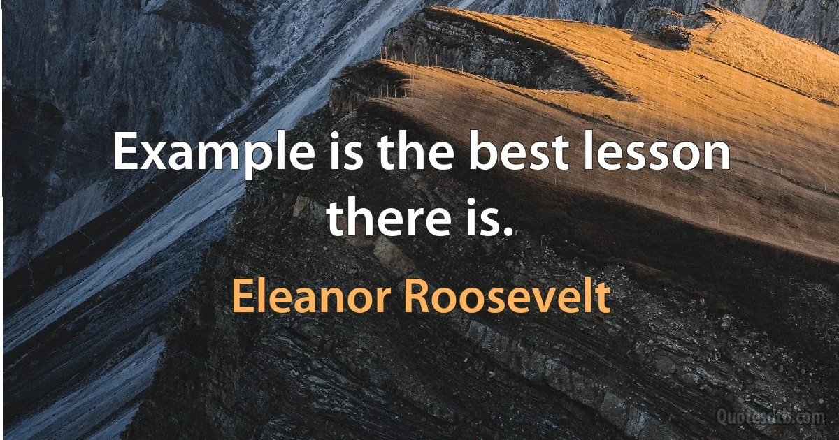 Example is the best lesson there is. (Eleanor Roosevelt)