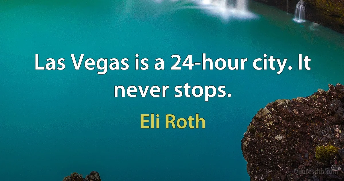 Las Vegas is a 24-hour city. It never stops. (Eli Roth)