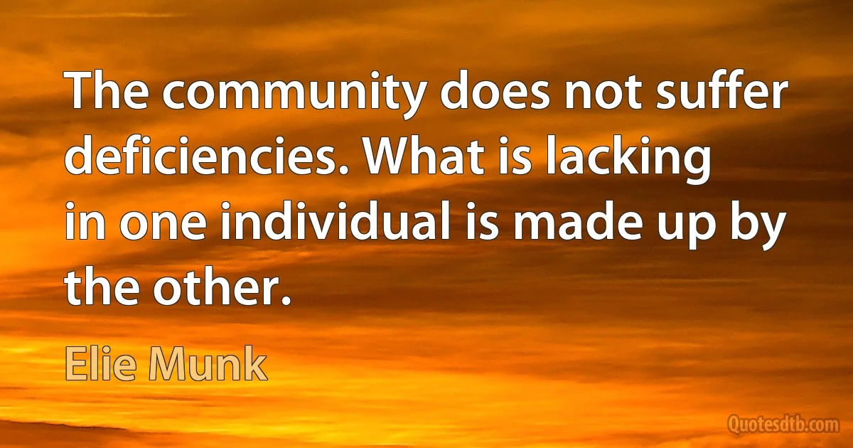 The community does not suffer deficiencies. What is lacking in one individual is made up by the other. (Elie Munk)