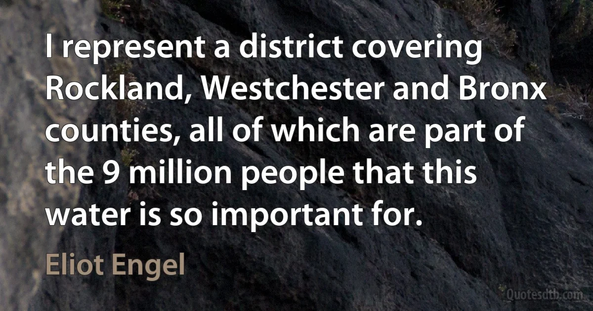 I represent a district covering Rockland, Westchester and Bronx counties, all of which are part of the 9 million people that this water is so important for. (Eliot Engel)