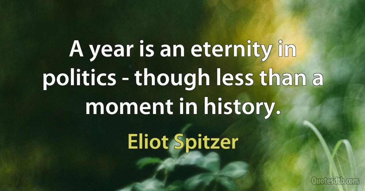 A year is an eternity in politics - though less than a moment in history. (Eliot Spitzer)