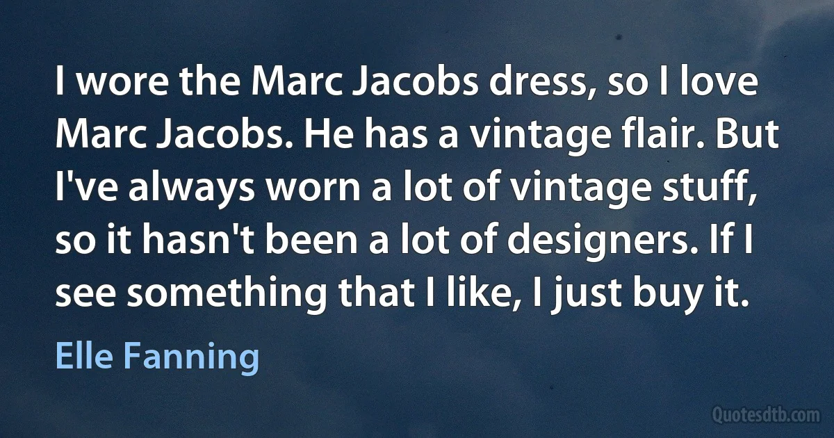 I wore the Marc Jacobs dress, so I love Marc Jacobs. He has a vintage flair. But I've always worn a lot of vintage stuff, so it hasn't been a lot of designers. If I see something that I like, I just buy it. (Elle Fanning)