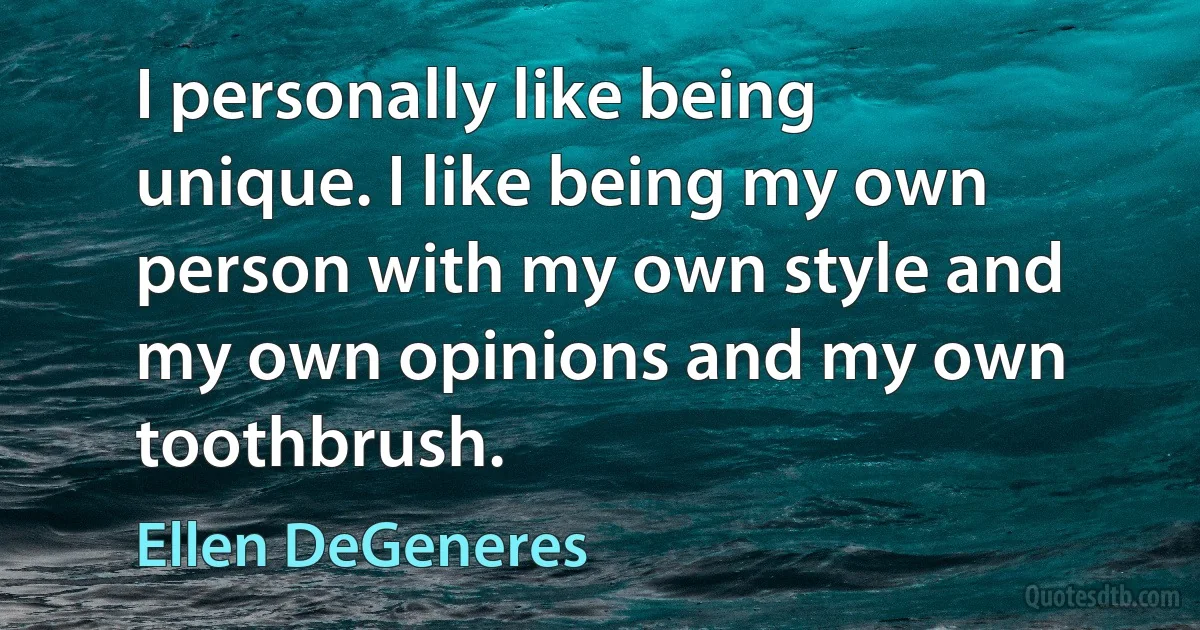 I personally like being unique. I like being my own person with my own style and my own opinions and my own toothbrush. (Ellen DeGeneres)