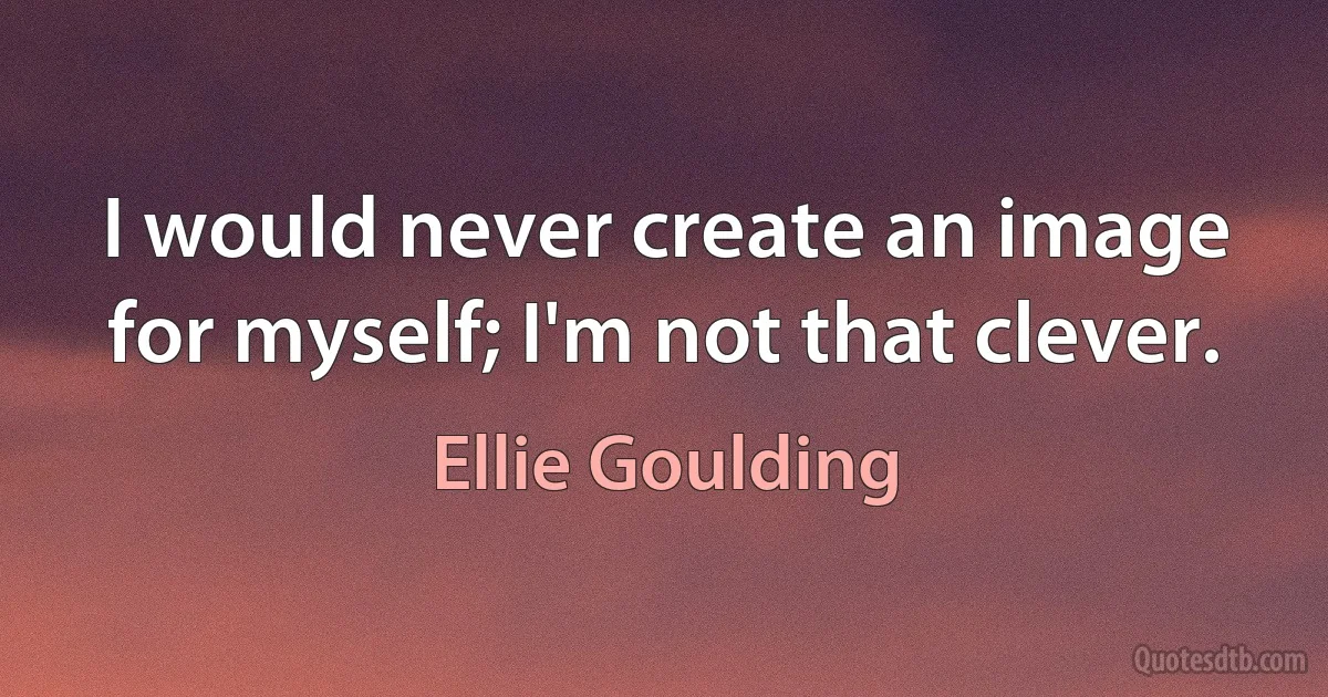 I would never create an image for myself; I'm not that clever. (Ellie Goulding)