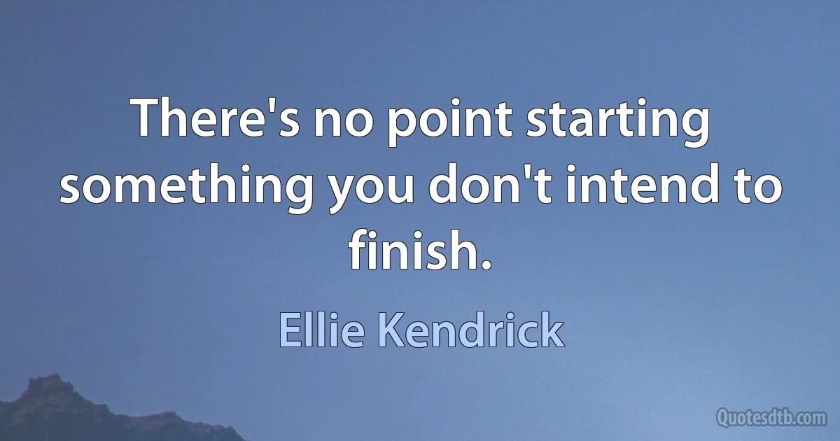 There's no point starting something you don't intend to finish. (Ellie Kendrick)