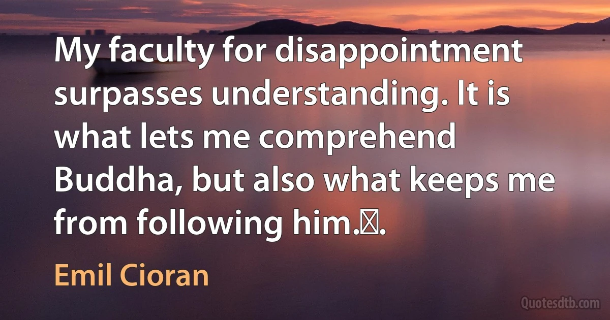 My faculty for disappointment surpasses understanding. It is what lets me comprehend Buddha, but also what keeps me from following him.￼. (Emil Cioran)