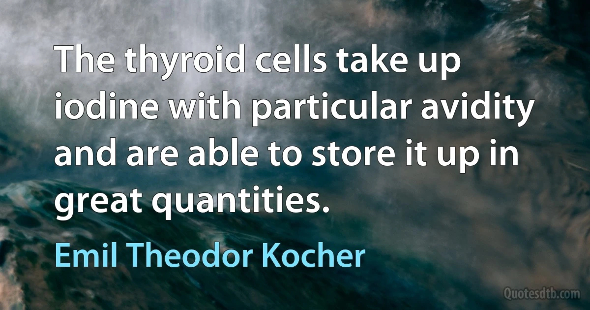 The thyroid cells take up iodine with particular avidity and are able to store it up in great quantities. (Emil Theodor Kocher)