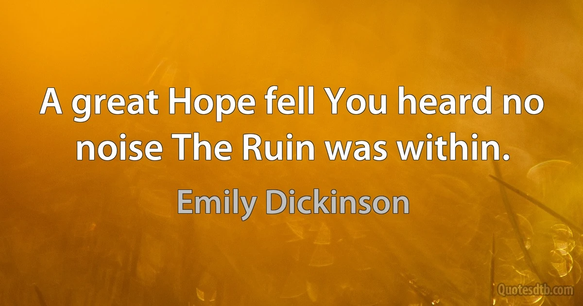 A great Hope fell You heard no noise The Ruin was within. (Emily Dickinson)