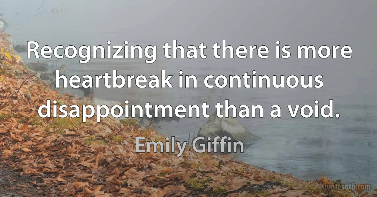 Recognizing that there is more heartbreak in continuous disappointment than a void. (Emily Giffin)