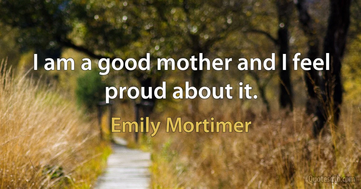 I am a good mother and I feel proud about it. (Emily Mortimer)