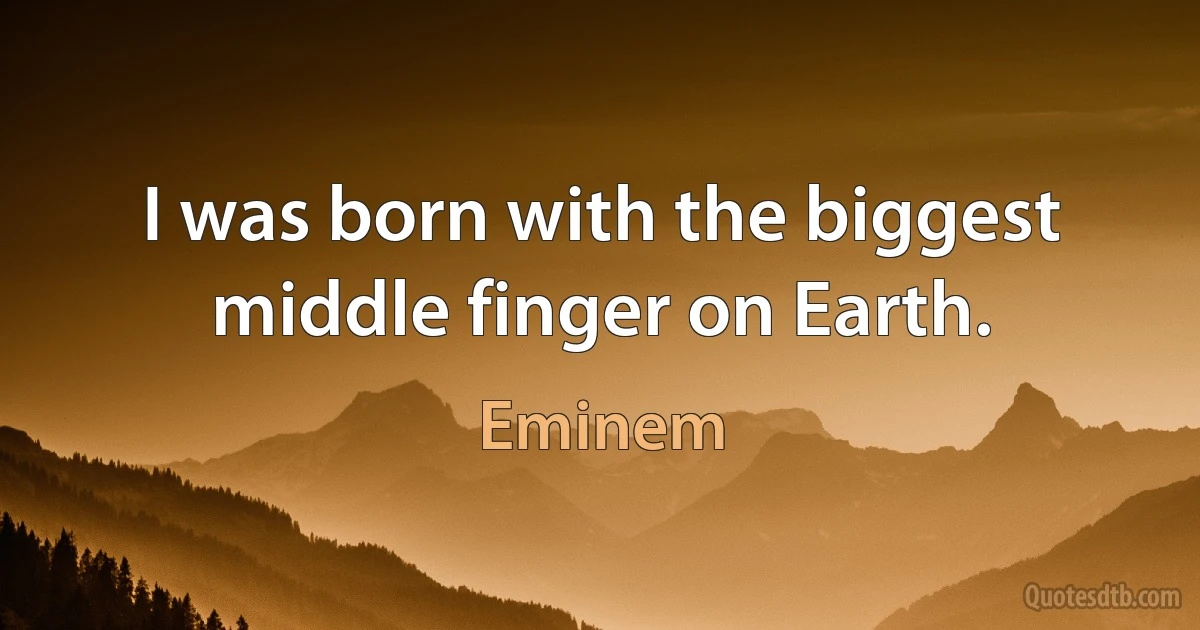 I was born with the biggest middle finger on Earth. (Eminem)