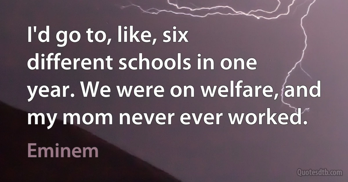 I'd go to, like, six different schools in one year. We were on welfare, and my mom never ever worked. (Eminem)