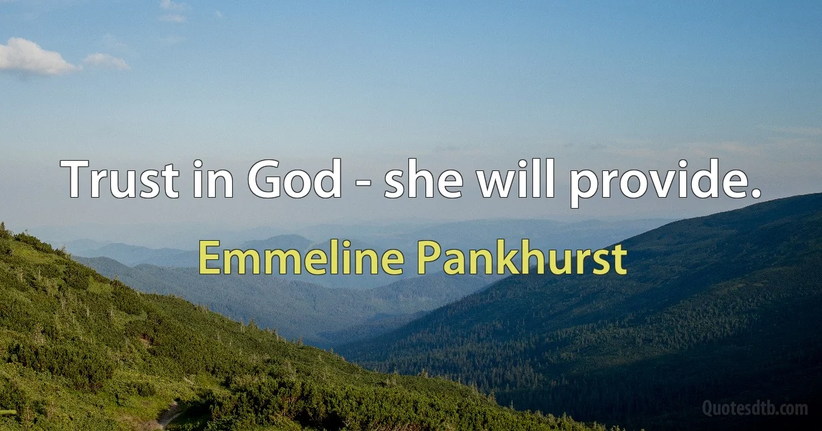 Trust in God - she will provide. (Emmeline Pankhurst)