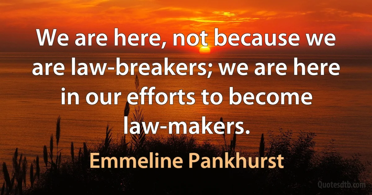 We are here, not because we are law-breakers; we are here in our efforts to become law-makers. (Emmeline Pankhurst)