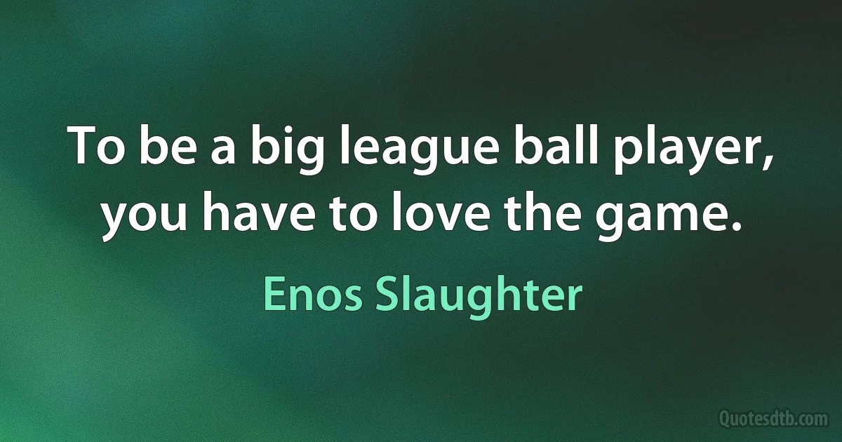 To be a big league ball player, you have to love the game. (Enos Slaughter)