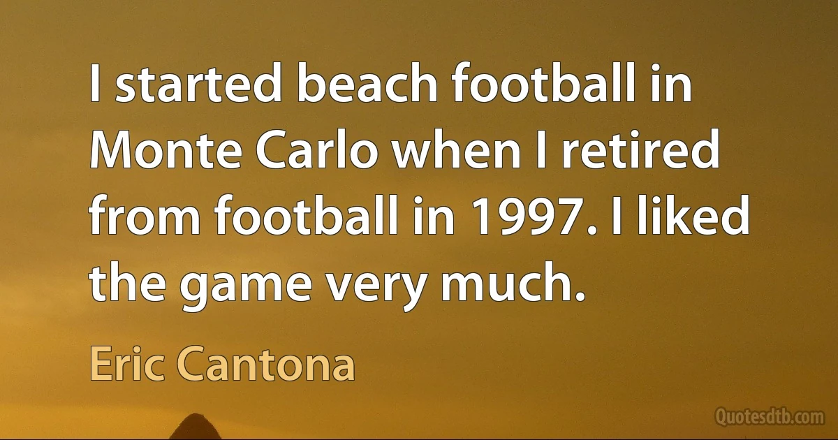 I started beach football in Monte Carlo when I retired from football in 1997. I liked the game very much. (Eric Cantona)